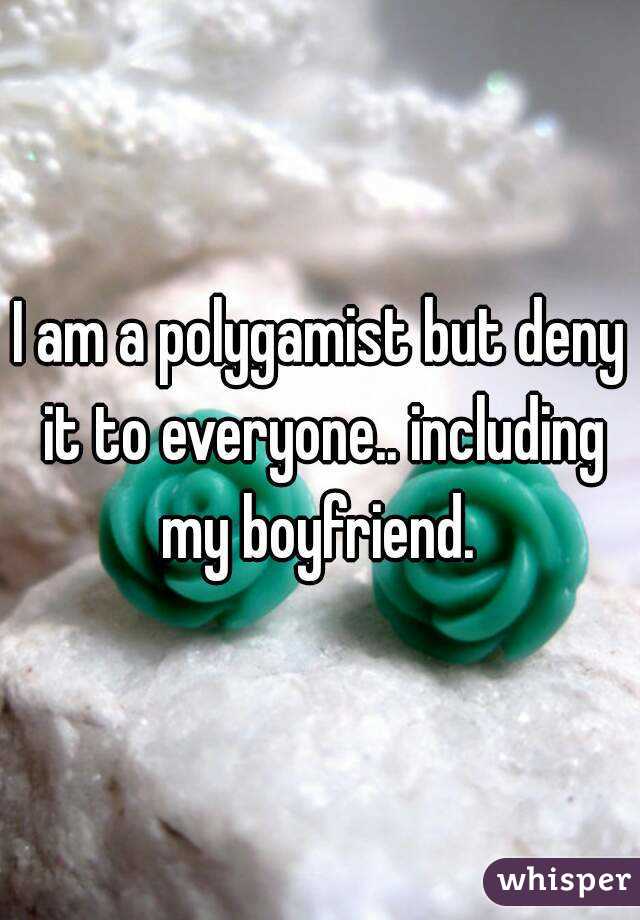 I am a polygamist but deny it to everyone.. including my boyfriend. 
