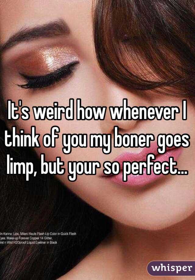 It's weird how whenever I think of you my boner goes limp, but your so perfect... 