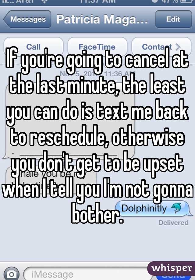 If you're going to cancel at the last minute, the least you can do is text me back to reschedule, otherwise you don't get to be upset when I tell you I'm not gonna bother.