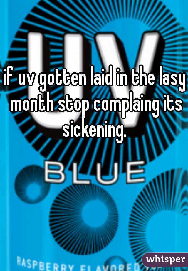 if uv gotten laid in the lasy month stop complaing its sickening. 