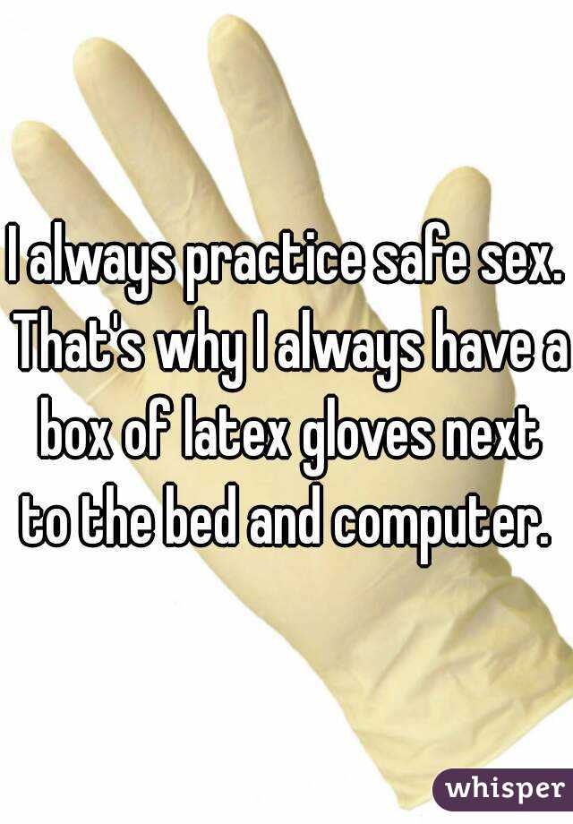 I always practice safe sex. That's why I always have a box of latex gloves next to the bed and computer. 