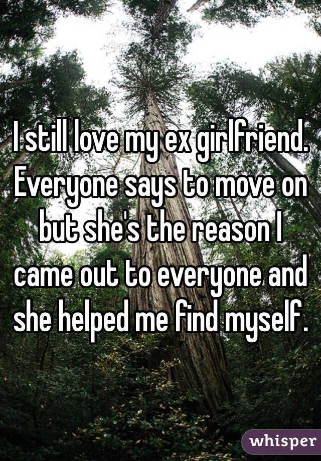 I still love my ex girlfriend. Everyone says to move on but she's the reason I came out to everyone and she helped me find myself.