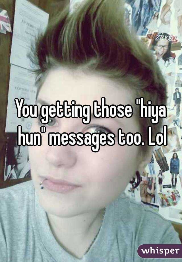 You getting those "hiya hun" messages too. Lol