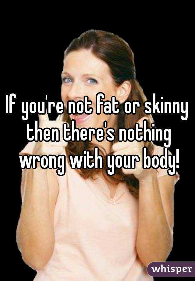 If you're not fat or skinny then there's nothing wrong with your body!