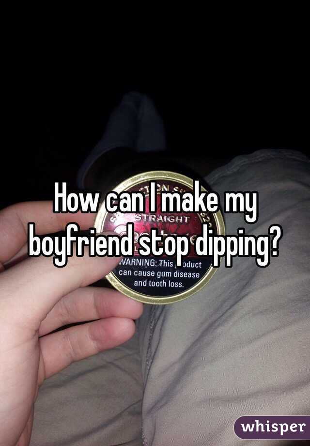 How can I make my boyfriend stop dipping? 