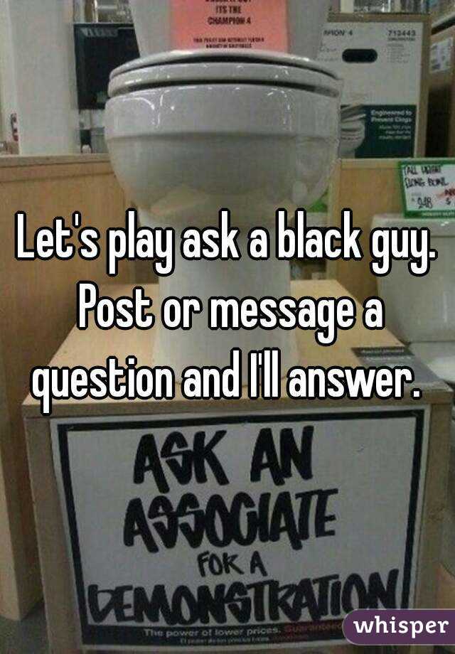 Let's play ask a black guy. Post or message a question and I'll answer. 