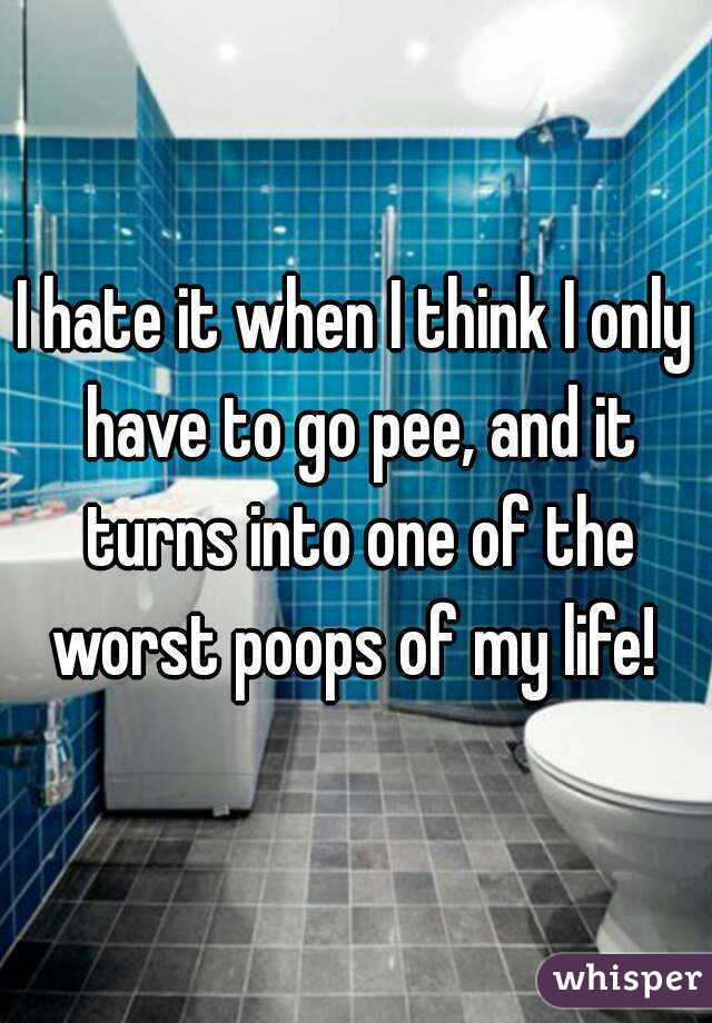 I hate it when I think I only have to go pee, and it turns into one of the worst poops of my life! 