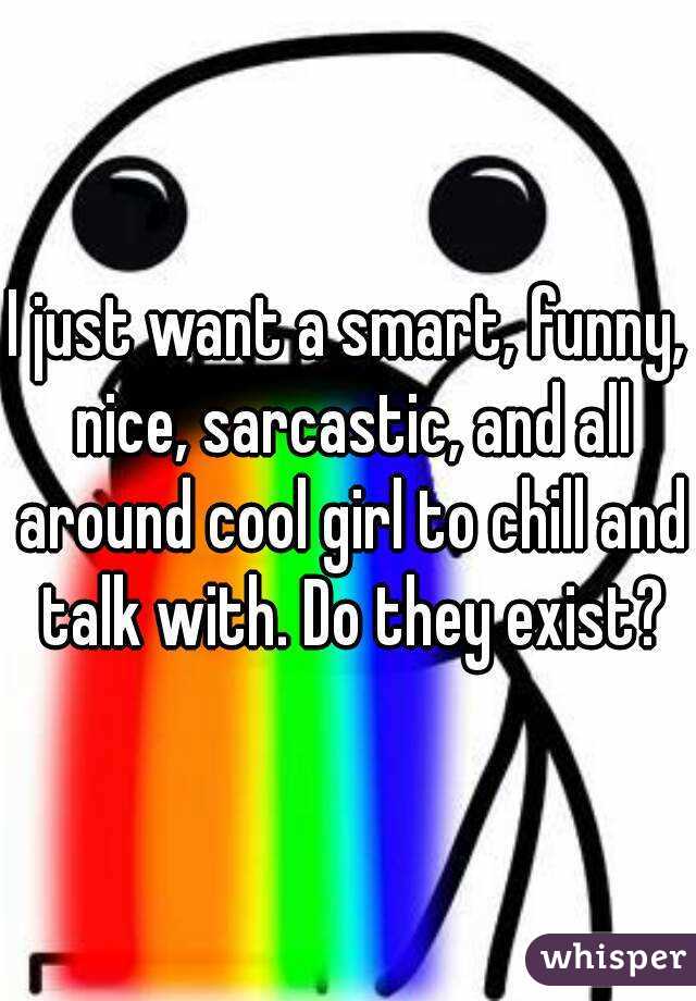 I just want a smart, funny, nice, sarcastic, and all around cool girl to chill and talk with. Do they exist?