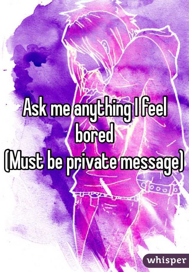 Ask me anything I feel bored
(Must be private message)