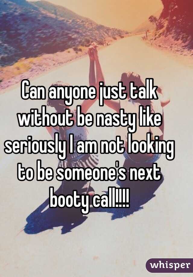 Can anyone just talk without be nasty like seriously I am not looking to be someone's next booty call!!!! 