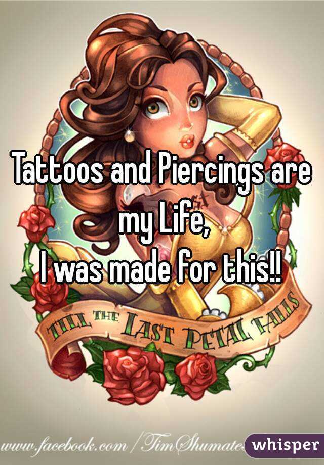 Tattoos and Piercings are my Life,
I was made for this!!