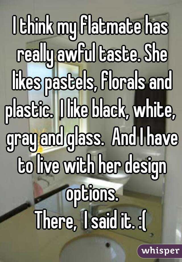I think my flatmate has really awful taste. She likes pastels, florals and plastic.  I like black, white,  gray and glass.  And I have to live with her design options.
There,  I said it. :(