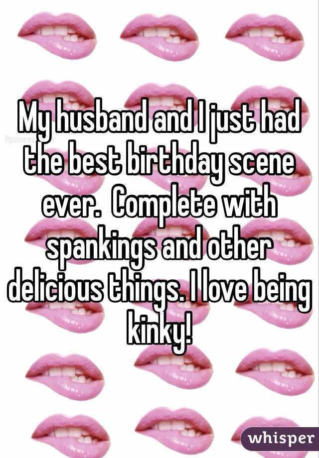 My husband and I just had the best birthday scene ever.  Complete with spankings and other delicious things. I love being kinky!