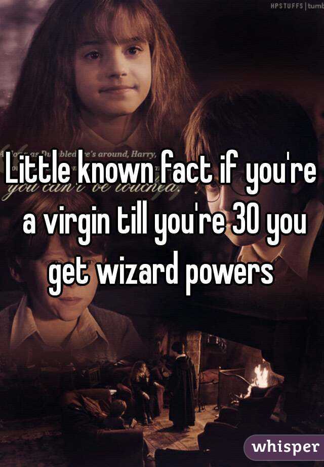 Little known fact if you're a virgin till you're 30 you get wizard powers 