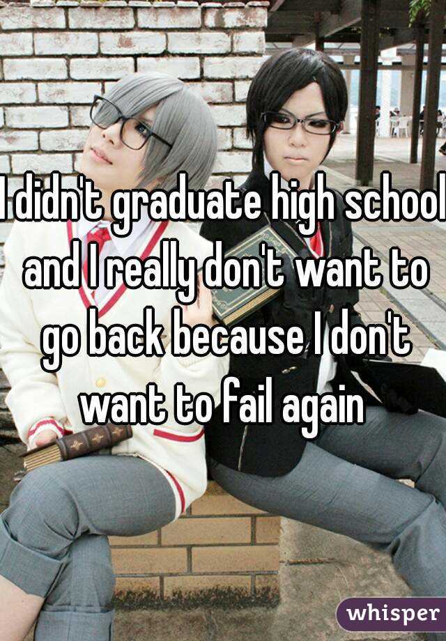 I didn't graduate high school and I really don't want to go back because I don't want to fail again 