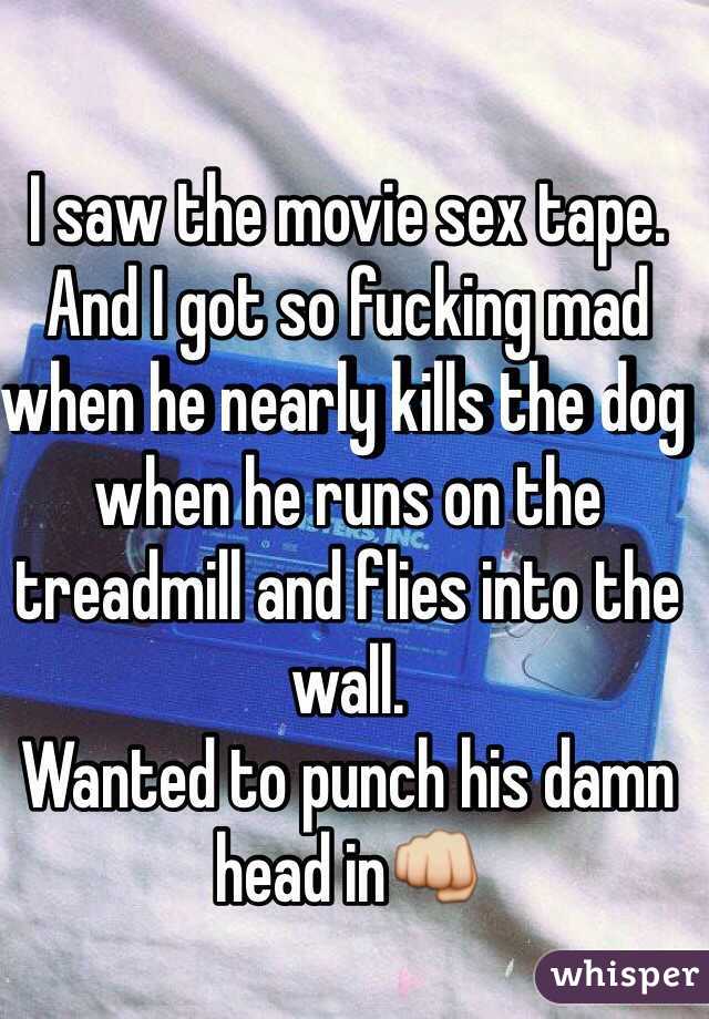 I saw the movie sex tape.
And I got so fucking mad when he nearly kills the dog when he runs on the treadmill and flies into the wall.
Wanted to punch his damn head in👊