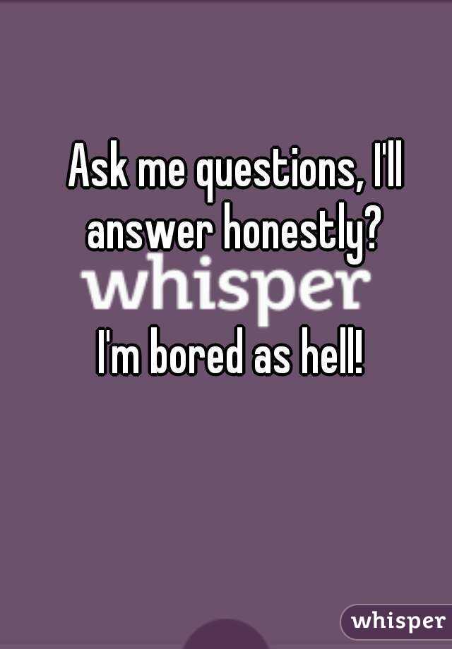 Ask me questions, I'll answer honestly? 

I'm bored as hell! 