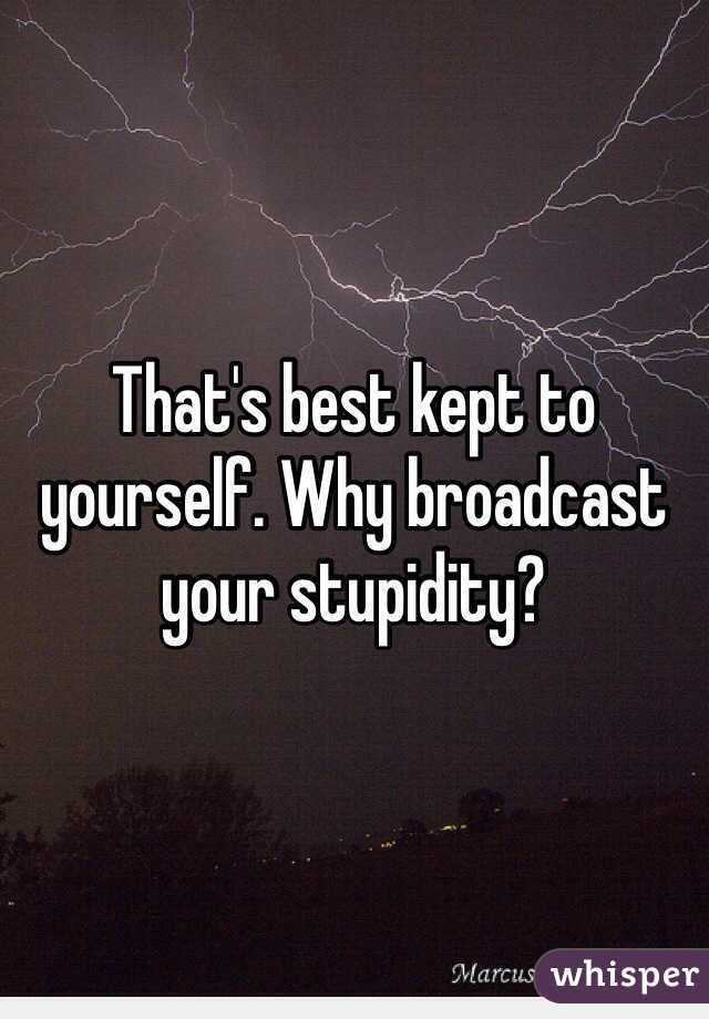 That's best kept to yourself. Why broadcast your stupidity?