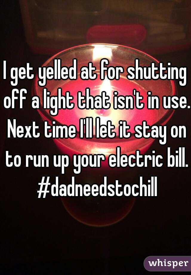 I get yelled at for shutting off a light that isn't in use. Next time I'll let it stay on to run up your electric bill. #dadneedstochill