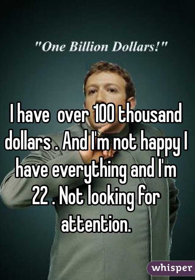 I have  over 100 thousand dollars . And I'm not happy I have everything and I'm 22 . Not looking for attention. 