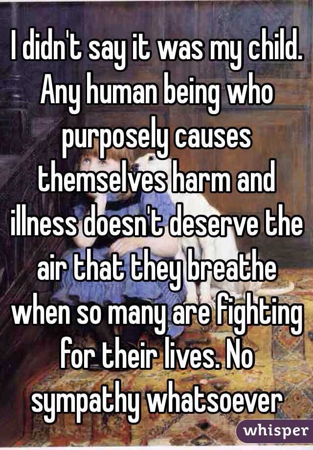 I didn't say it was my child. Any human being who purposely causes themselves harm and illness doesn't deserve the air that they breathe when so many are fighting for their lives. No sympathy whatsoever 