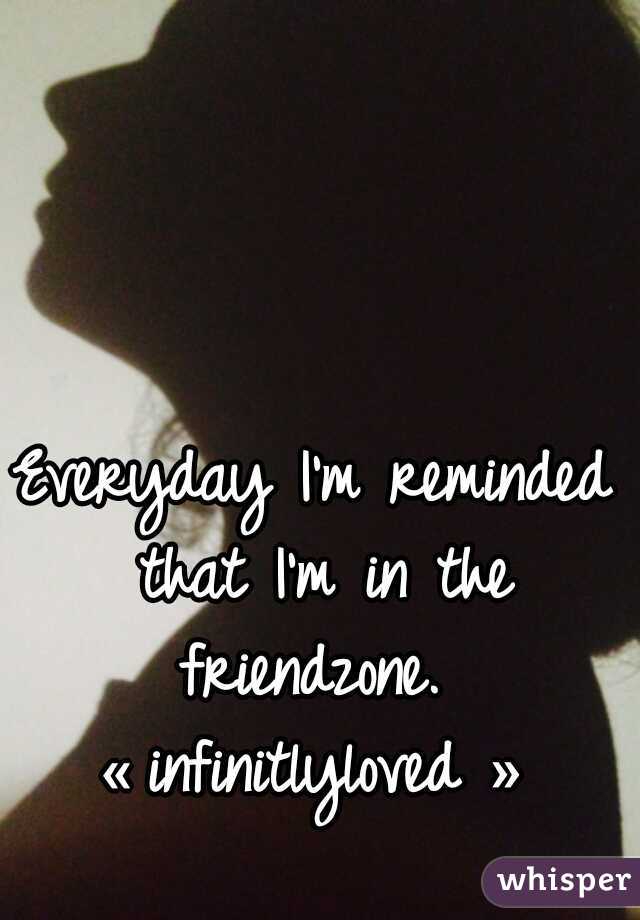 Everyday I'm reminded that I'm in the friendzone. 

« infinitlyloved »