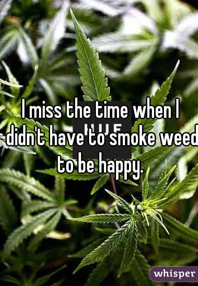 I miss the time when I didn't have to smoke weed to be happy. 
