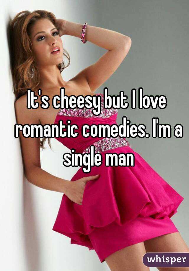 It's cheesy but I love romantic comedies. I'm a single man