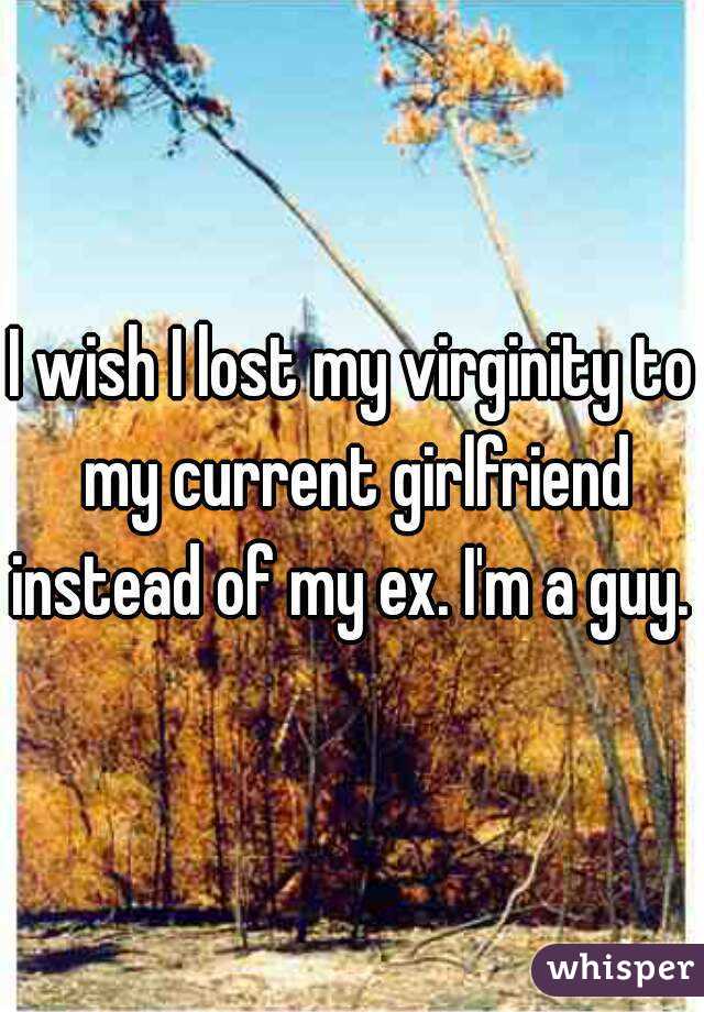 I wish I lost my virginity to my current girlfriend instead of my ex. I'm a guy. 