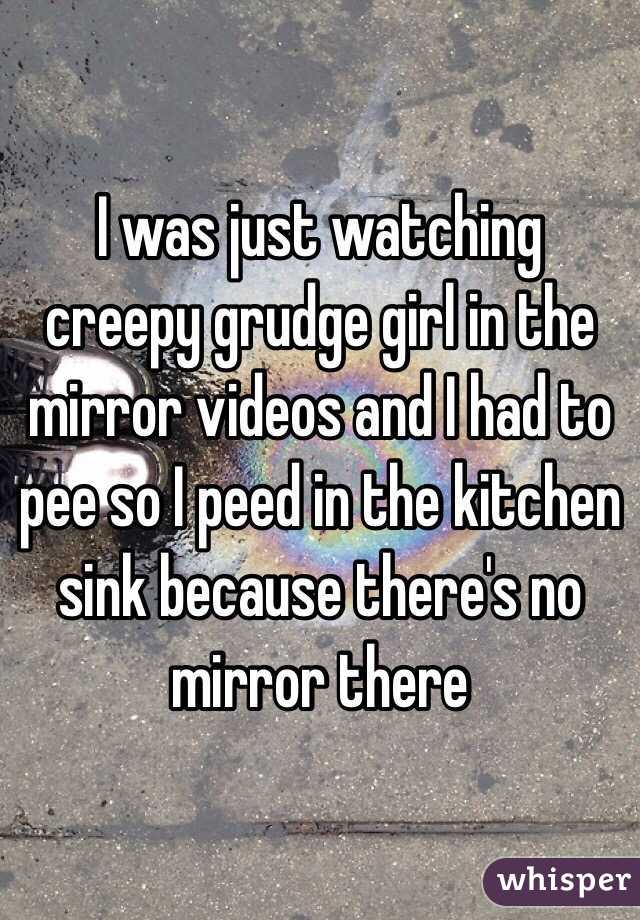 I was just watching creepy grudge girl in the mirror videos and I had to pee so I peed in the kitchen sink because there's no mirror there