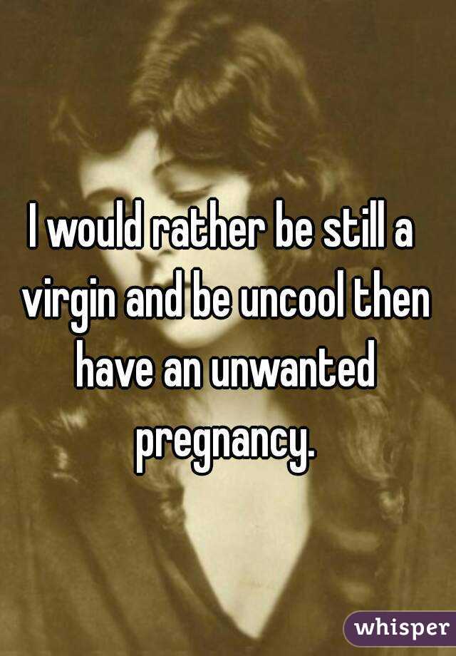I would rather be still a virgin and be uncool then have an unwanted pregnancy.