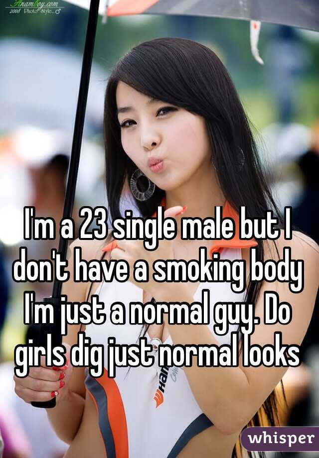 I'm a 23 single male but I don't have a smoking body I'm just a normal guy. Do girls dig just normal looks
