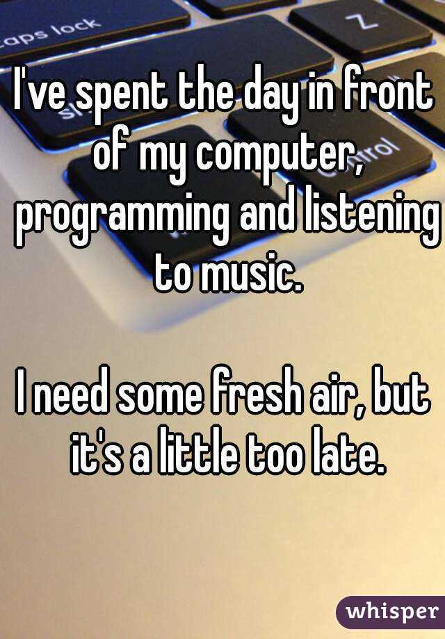 I've spent the day in front of my computer, programming and listening to music.

I need some fresh air, but it's a little too late.