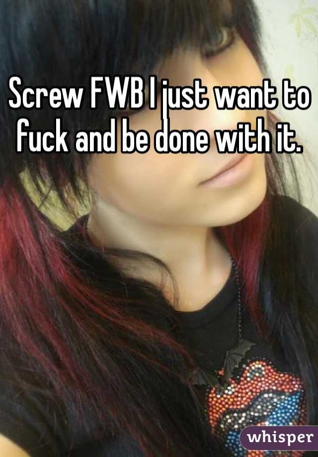 Screw FWB I just want to fuck and be done with it.