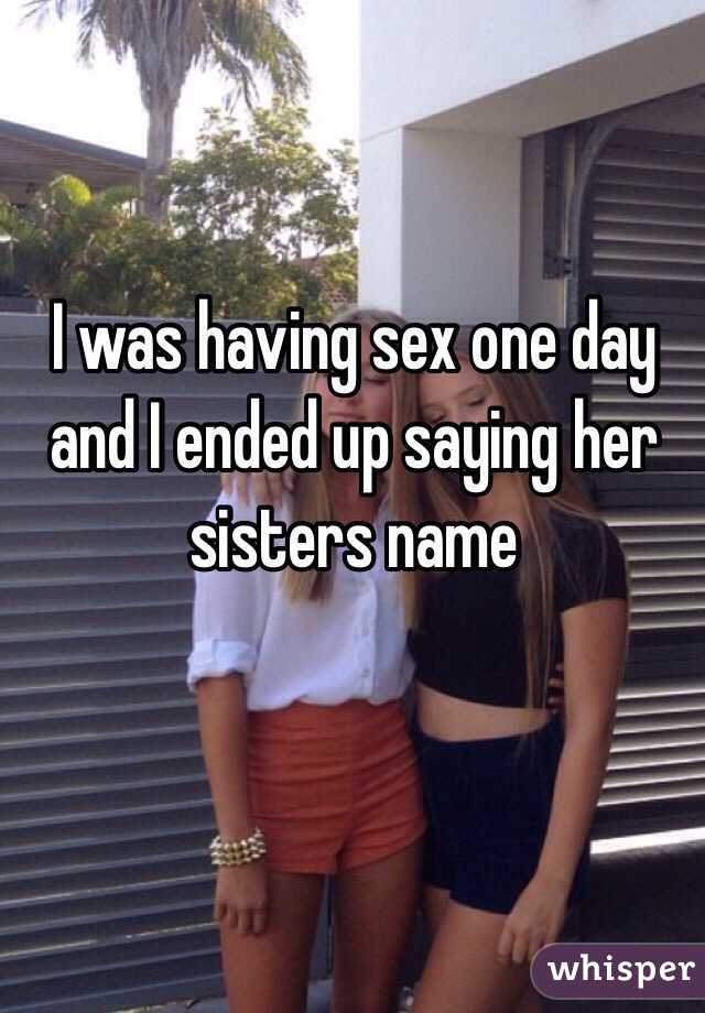 I was having sex one day and I ended up saying her sisters name