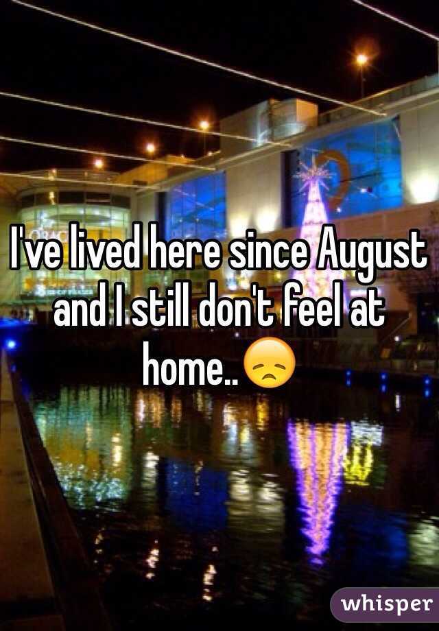 I've lived here since August and I still don't feel at home..😞