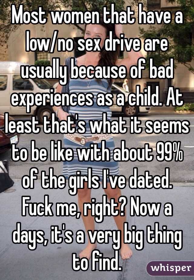 Most women that have a low/no sex drive are usually because of bad experiences as a child. At least that's what it seems to be like with about 99% of the girls I've dated. 
Fuck me, right? Now a days, it's a very big thing to find.