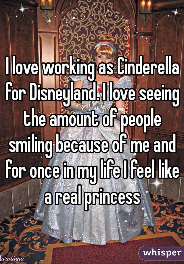 I love working as Cinderella for Disneyland. I love seeing the amount of people smiling because of me and for once in my life I feel like a real princess 