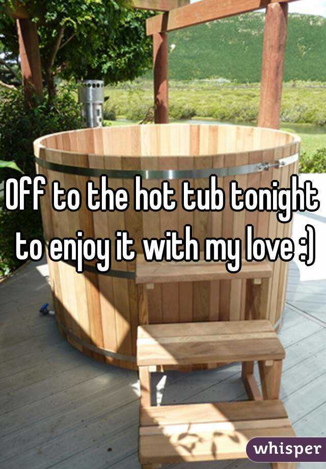 Off to the hot tub tonight to enjoy it with my love :)