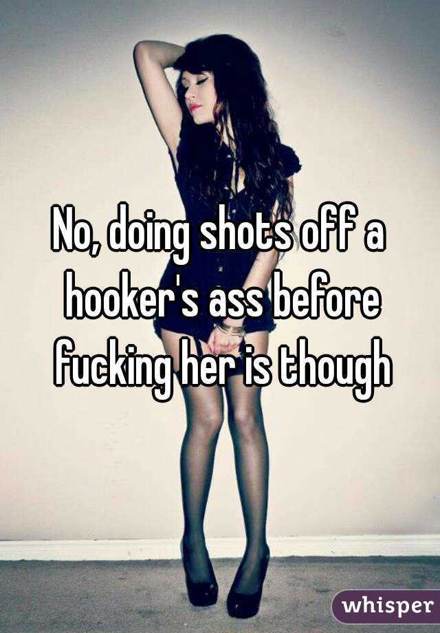 No, doing shots off a hooker's ass before fucking her is though