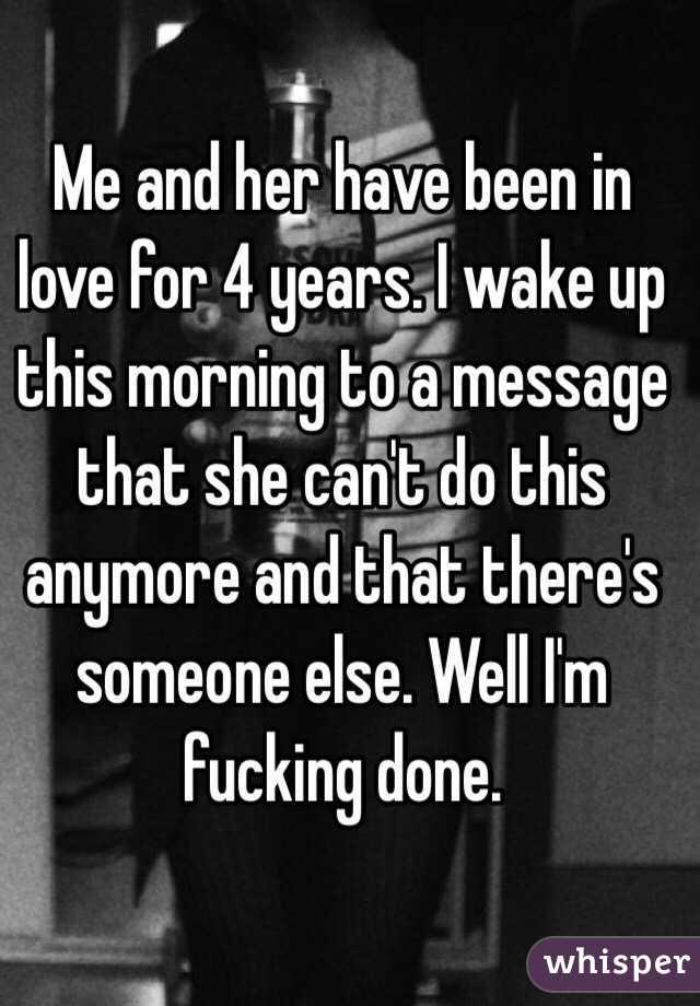 Me and her have been in love for 4 years. I wake up this morning to a message that she can't do this anymore and that there's someone else. Well I'm fucking done. 