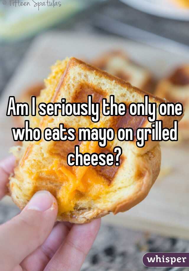 Am I seriously the only one who eats mayo on grilled cheese? 