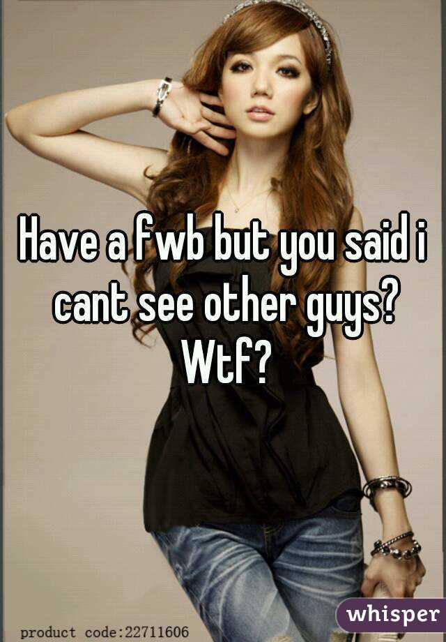 Have a fwb but you said i cant see other guys? Wtf?