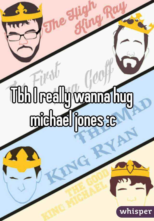 Tbh I really wanna hug michael jones :c