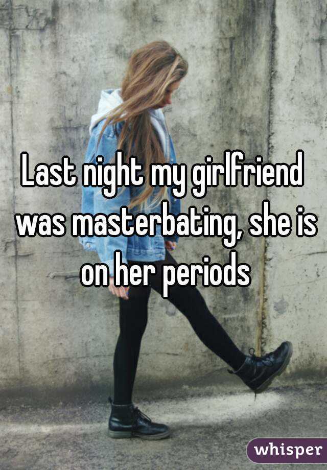 Last night my girlfriend was masterbating, she is on her periods