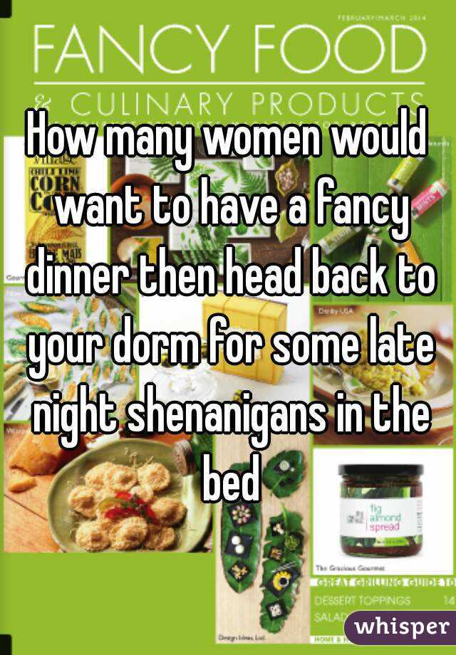 How many women would want to have a fancy dinner then head back to your dorm for some late night shenanigans in the bed