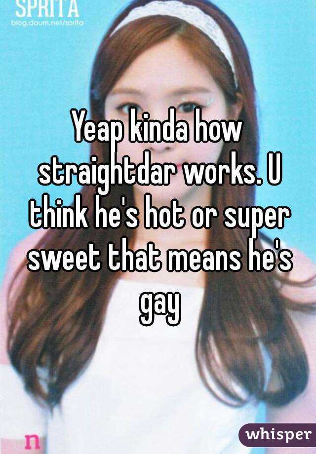 Yeap kinda how straightdar works. U think he's hot or super sweet that means he's gay
