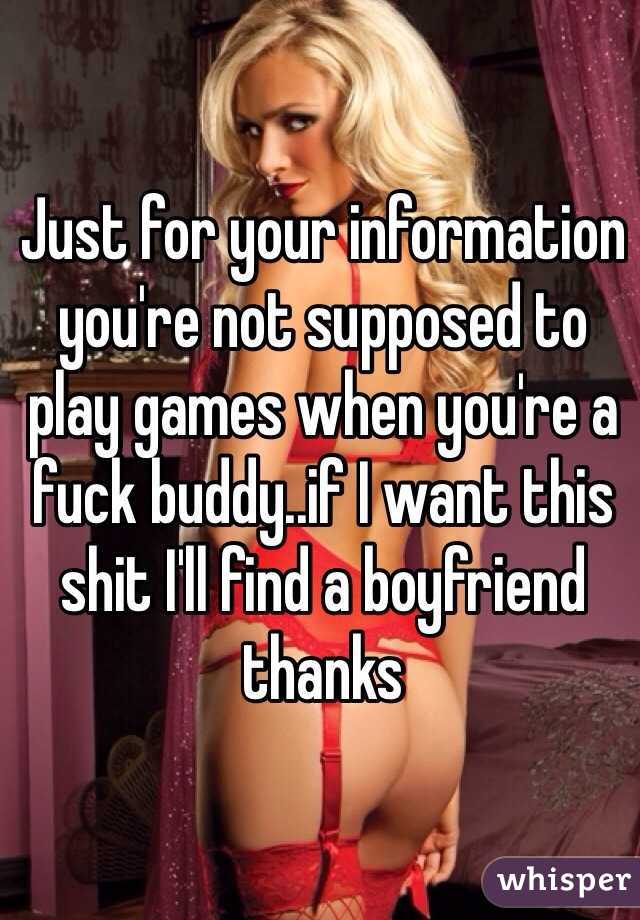Just for your information you're not supposed to play games when you're a fuck buddy..if I want this shit I'll find a boyfriend thanks 