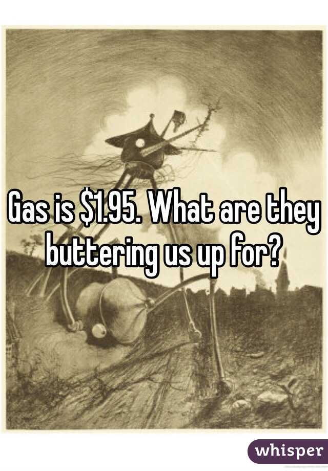 Gas is $1.95. What are they buttering us up for?