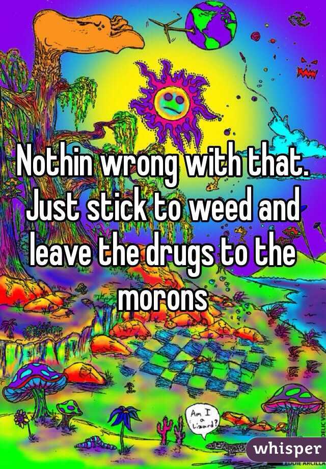 Nothin wrong with that.  Just stick to weed and leave the drugs to the morons